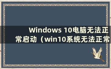 Windows 10电脑无法正常启动（win10系统无法正常启动）